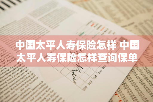 中国太平人寿保险怎样 中国太平人寿保险怎样查询保单