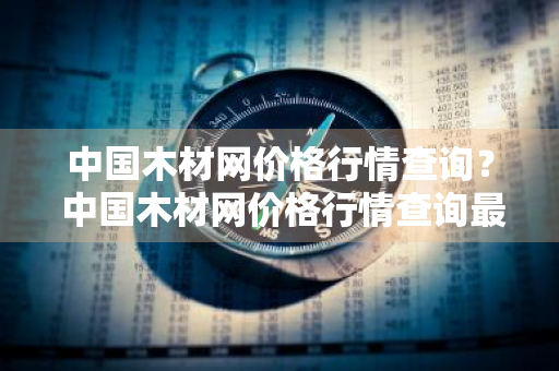 中国木材网价格行情查询？ 中国木材网价格行情查询最新