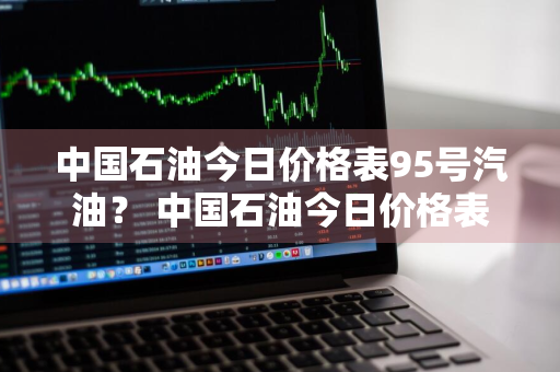 中国石油今日价格表95号汽油？ 中国石油今日价格表95号汽油
