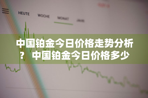 中国铂金今日价格走势分析？ 中国铂金今日价格多少