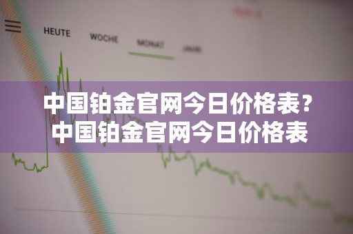 中国铂金官网今日价格表？ 中国铂金官网今日价格表查询