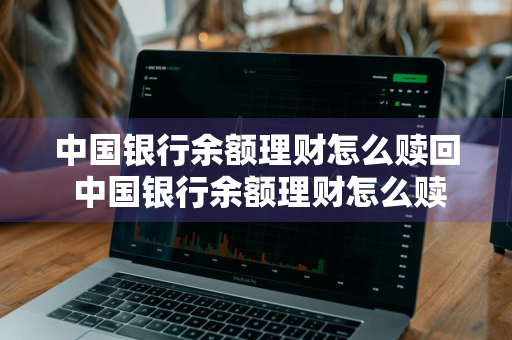中国银行余额理财怎么赎回 中国银行余额理财怎么赎回来