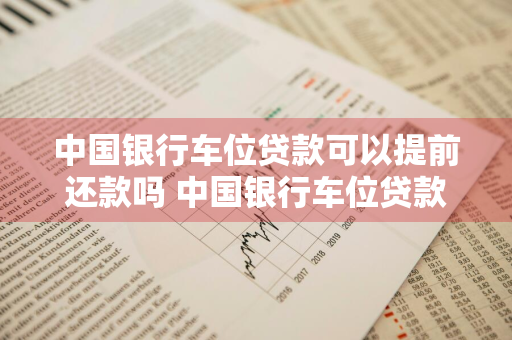 中国银行车位贷款可以提前还款吗 中国银行车位贷款可以提前还款吗多少钱
