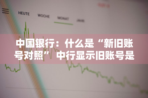 中国银行：什么是“新旧账号对照” 中行显示旧账号是什么意思