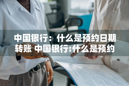 中国银行：什么是预约日期转账 中国银行:什么是预约日期转账的