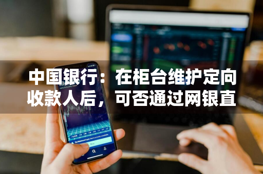 中国银行：在柜台维护定向收款人后，可否通过网银直接向该收款人转账 