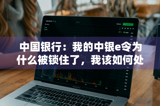 中国银行：我的中银e令为什么被锁住了，我该如何处理 中银e令怎么办