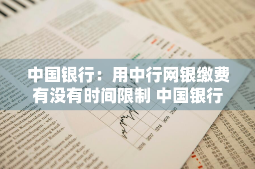 中国银行：用中行网银缴费有没有时间限制 中国银行:用中行网银缴费有没有时间限制