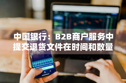 中国银行：B2B商户服务中提交退货文件在时间和数量上有什么限制 中国银行商户已签退