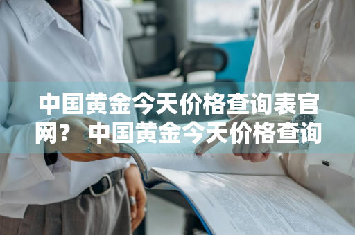 中国黄金今天价格查询表官网？ 中国黄金今天价格查询表官网最新