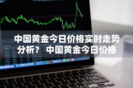 中国黄金今日价格实时走势分析？ 中国黄金今日价格实时走势分析图