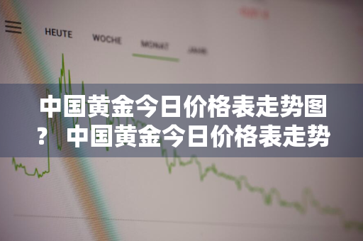 中国黄金今日价格表走势图？ 中国黄金今日价格表走势图片