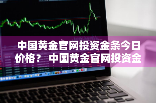 中国黄金官网投资金条今日价格？ 中国黄金官网投资金条今日价格查询