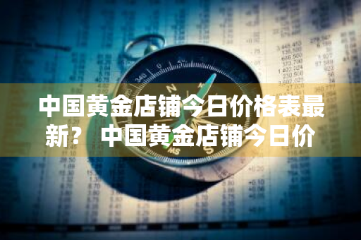 中国黄金店铺今日价格表最新？ 中国黄金店铺今日价格表最新图片