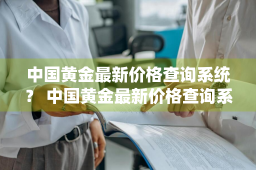 中国黄金最新价格查询系统？ 中国黄金最新价格查询系统官网