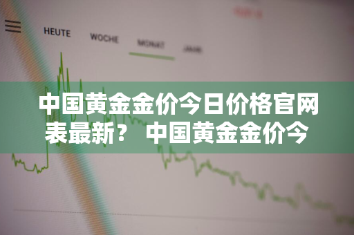 中国黄金金价今日价格官网表最新？ 中国黄金金价今日价格官网表最新图片