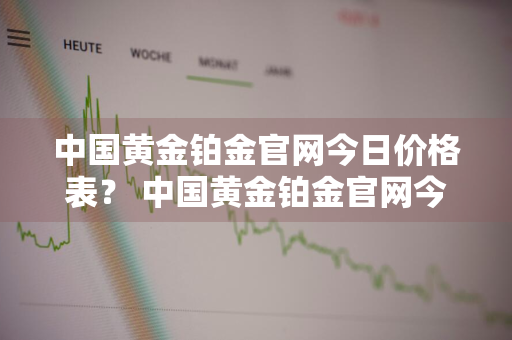 中国黄金铂金官网今日价格表？ 中国黄金铂金官网今日价格表查询
