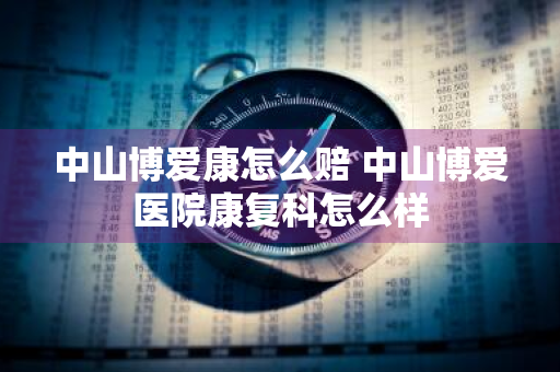 中山博爱康怎么赔 中山博爱医院康复科怎么样