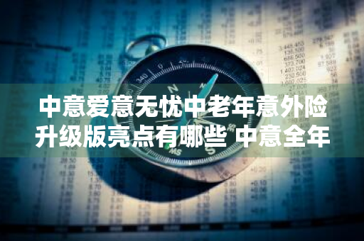 中意爱意无忧中老年意外险升级版亮点有哪些 中意全年无忧意外险怎么样
