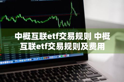 中概互联etf交易规则 中概互联etf交易规则及费用