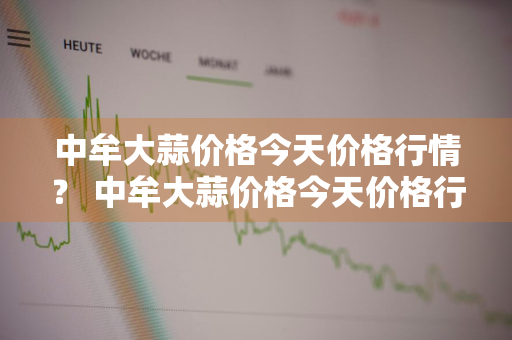 中牟大蒜价格今天价格行情？ 中牟大蒜价格今天价格行情走势