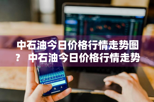 中石油今日价格行情走势图？ 中石油今日价格行情走势图最新