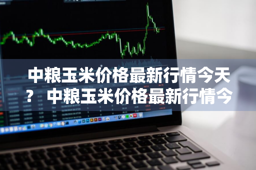 中粮玉米价格最新行情今天？ 中粮玉米价格最新行情今天