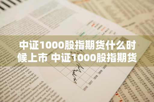 中证1000股指期货什么时候上市 中证1000股指期货什么时候上市的