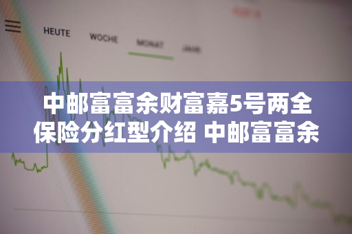中邮富富余财富嘉5号两全保险分红型介绍 中邮富富余财富嘉3号两全保险分红型