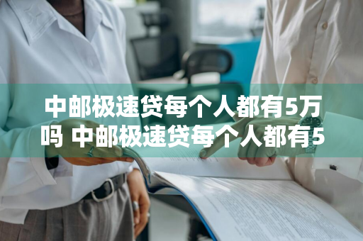 中邮极速贷每个人都有5万吗 中邮极速贷每个人都有5万吗安全吗