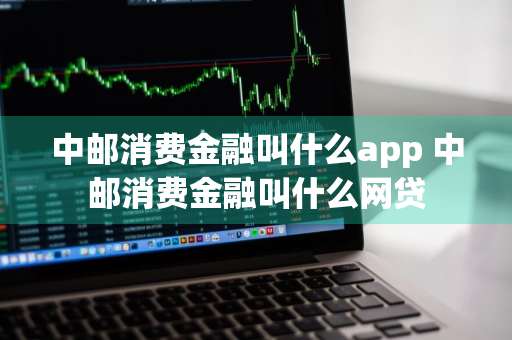 中邮消费金融叫什么app 中邮消费金融叫什么网贷