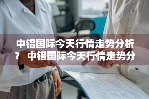 中铝国际今天行情走势分析？ 中铝国际今天行情走势分析图