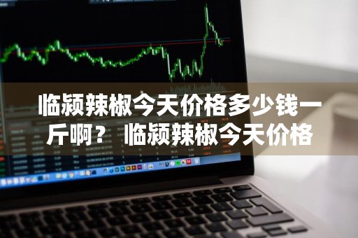 临颍辣椒今天价格多少钱一斤啊？ 临颍辣椒今天价格多少钱一斤啊图片