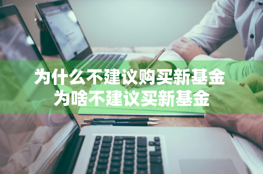 为什么不建议购买新基金 为啥不建议买新基金