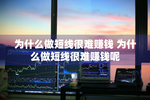 为什么做短线很难赚钱 为什么做短线很难赚钱呢