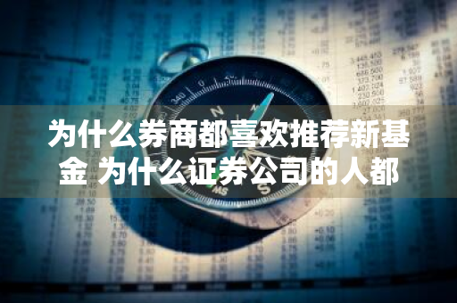 为什么券商都喜欢推荐新基金 为什么证券公司的人都推荐新基金