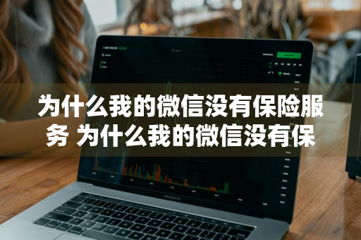 为什么我的微信没有保险服务 为什么我的微信没有保险服务功能