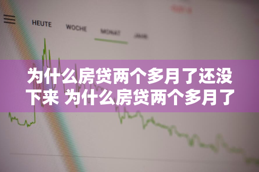 为什么房贷两个多月了还没下来 为什么房贷两个多月了还没下来呢