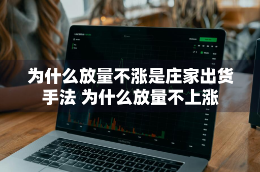 为什么放量不涨是庄家出货手法 为什么放量不上涨
