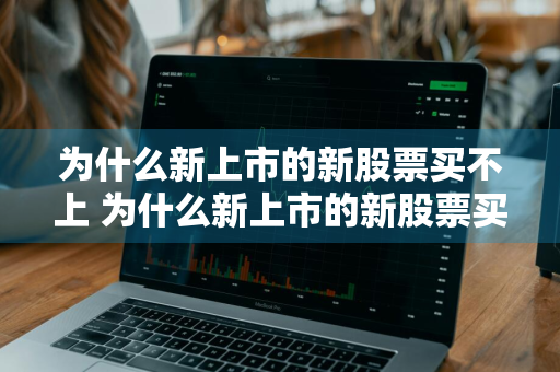 为什么新上市的新股票买不上 为什么新上市的新股票买不上呢