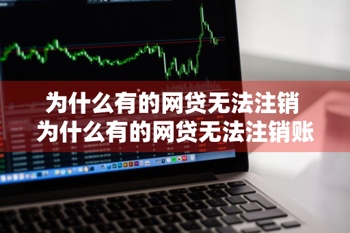 为什么有的网贷无法注销 为什么有的网贷无法注销账号