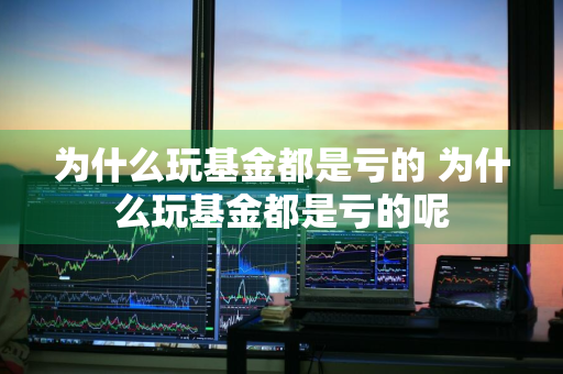 为什么玩基金都是亏的 为什么玩基金都是亏的呢