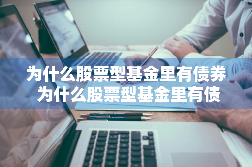 为什么股票型基金里有债券 为什么股票型基金里有债券呢