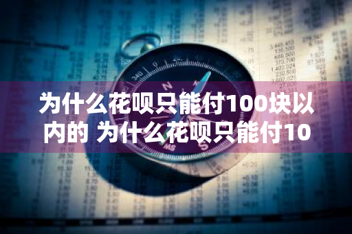 为什么花呗只能付100块以内的 为什么花呗只能付100块以内的怎么才能多付款