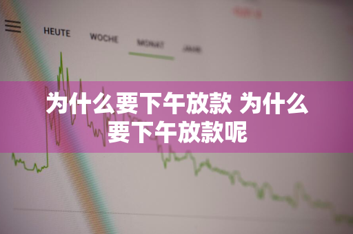 为什么要下午放款 为什么要下午放款呢
