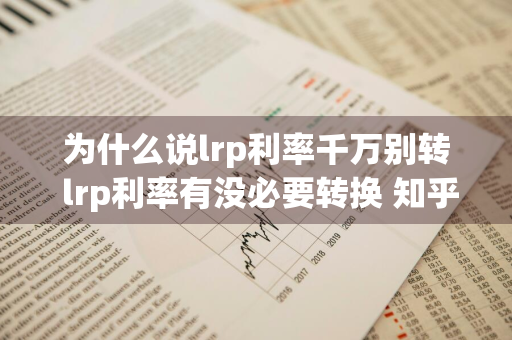 为什么说lrp利率千万别转 lrp利率有没必要转换 知乎
