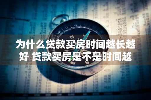 为什么贷款买房时间越长越好 贷款买房是不是时间越长越划算