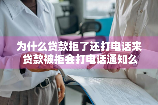为什么贷款拒了还打电话来 贷款被拒会打电话通知么