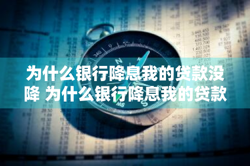为什么银行降息我的贷款没降 为什么银行降息我的贷款没降息