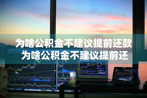 为啥公积金不建议提前还款 为啥公积金不建议提前还款了